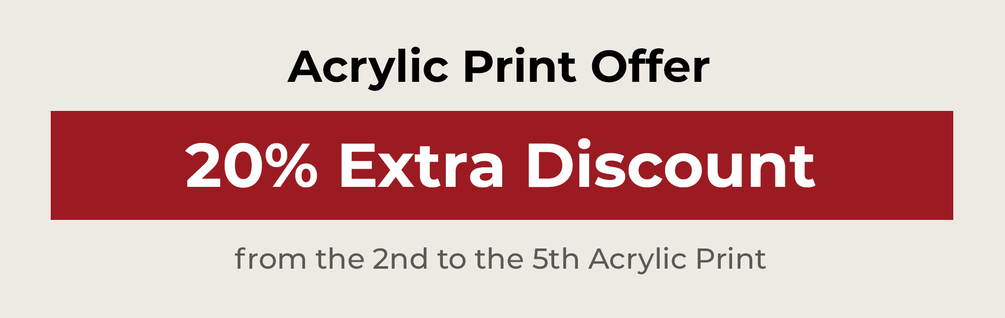 20% extra discount from the 2nd to the 5th acrylic print