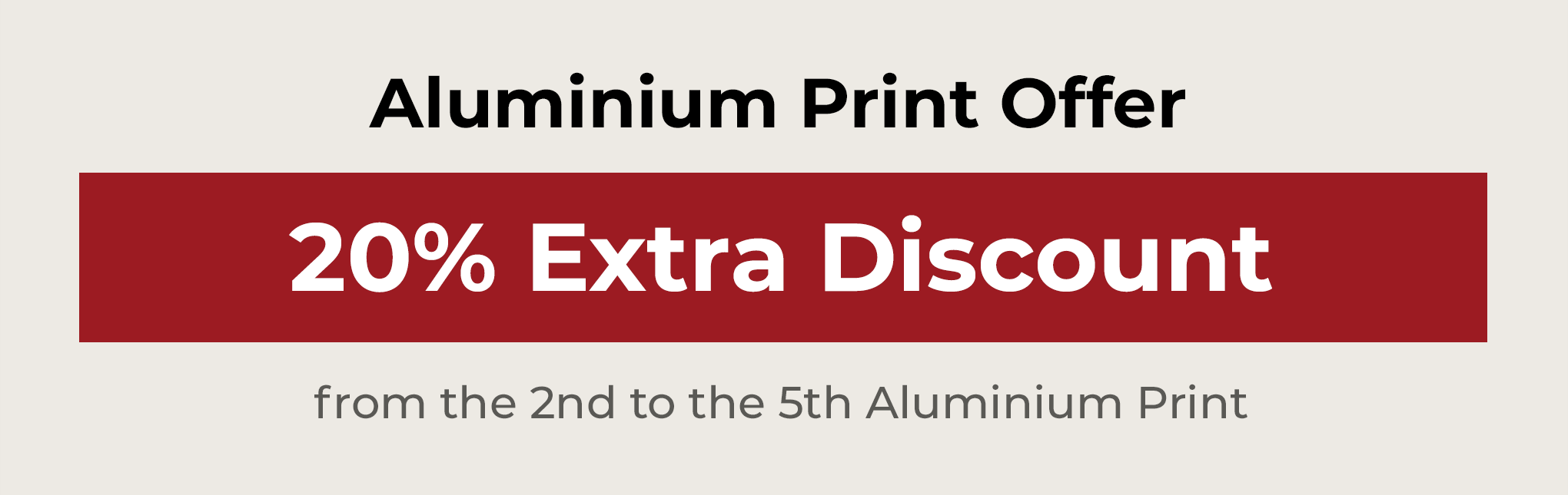 20% extra discount from the 2nd to the 5th aluminium print